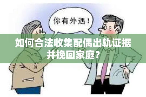 如何合法收集配偶出轨证据并挽回家庭？