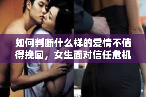 如何判断什么样的爱情不值得挽回，女生面对信任危机怎么办？