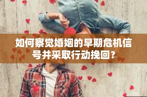 如何察觉婚姻的早期危机信号并采取行动挽回？
