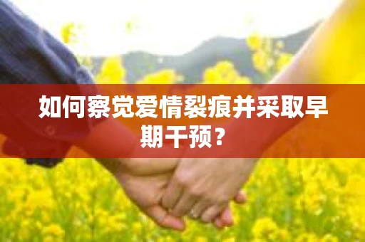 如何察觉爱情裂痕并采取早期干预? 如何察觉爱情裂痕并采取早期干预?