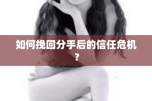 如何挽回分手后的信任危机？