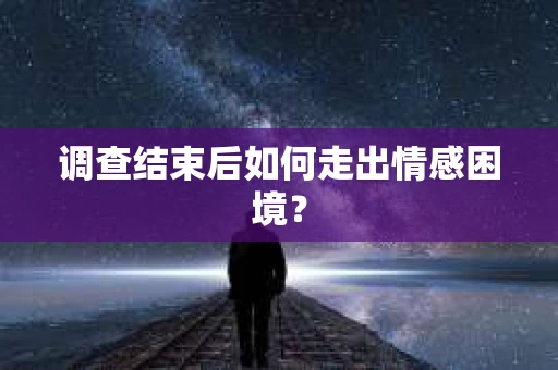 调查结束后如何走出情感困境? 调查结束后如何走出情感困境?