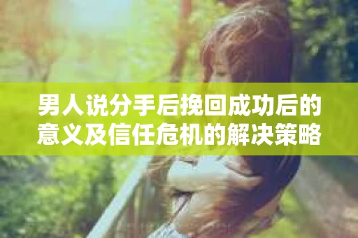 男人说分手后挽回成功后的意义及信任危机的解决策略