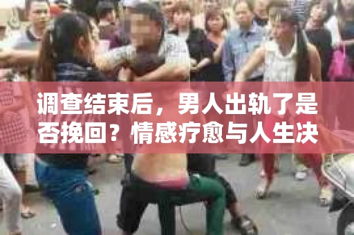 调查结束后,男人出轨了是否挽回?情感疗愈与人生决策的干货指南 调查结束后,男人出轨了是否挽回?情感疗愈与人生决策的干货指南