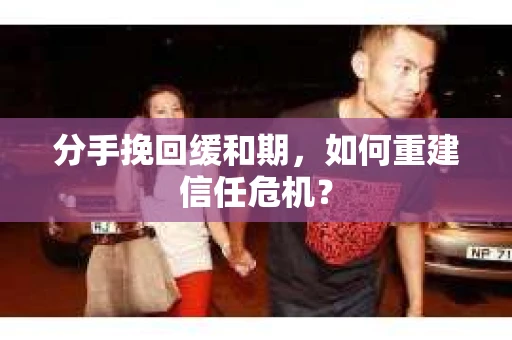分手挽回缓和期，如何重建信任危机？