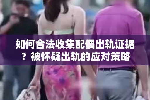 如何合法收集配偶出轨证据？被怀疑出轨的应对策略