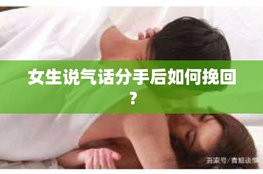 女生说气话分手后如何挽回? 女生说气话分手后如何挽回?