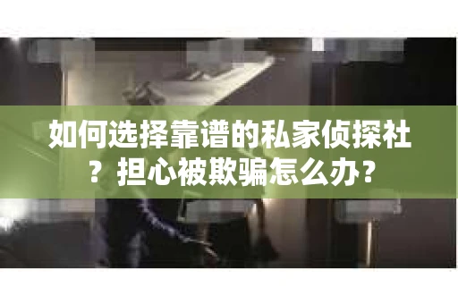 如何选择靠谱的私家侦探社？担心被欺骗怎么办？