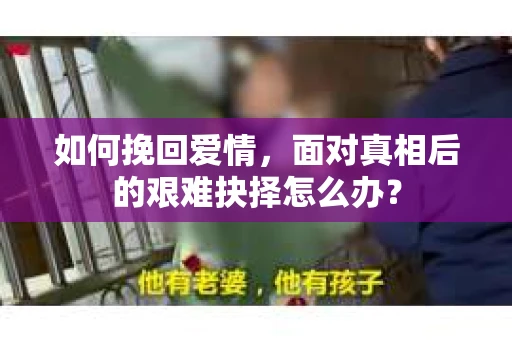 如何挽回爱情，面对真相后的艰难抉择怎么办？