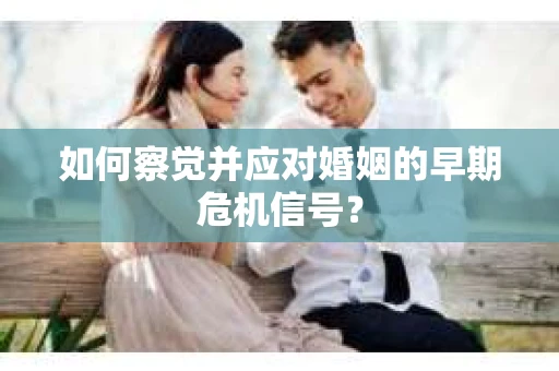 如何察觉并应对婚姻的早期危机信号？