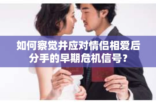 如何察觉并应对情侣相爱后分手的早期危机信号？