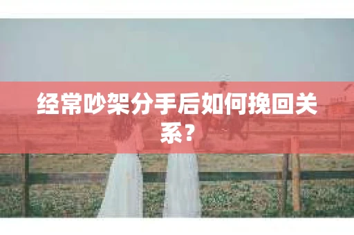 经常吵架分手后如何挽回关系？
