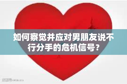 如何察觉并应对男朋友说不行分手的危机信号? 如何察觉并应对男朋友说不行分手的危机信号?