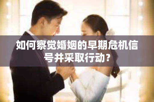 如何察觉婚姻的早期危机信号并采取行动？