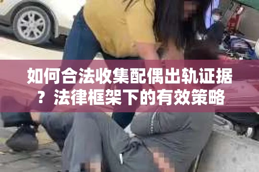 如何合法收集配偶出轨证据？法律框架下的有效策略