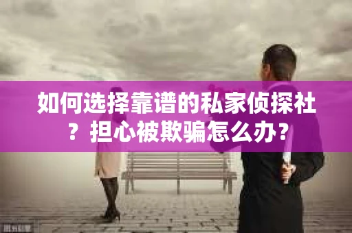 如何选择靠谱的私家侦探社？担心被欺骗怎么办？