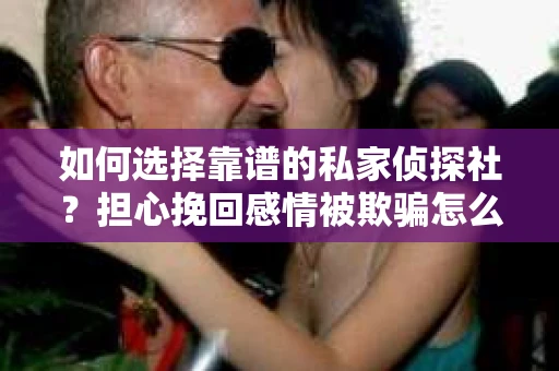 如何选择靠谱的私家侦探社？担心挽回感情被欺骗怎么办？
