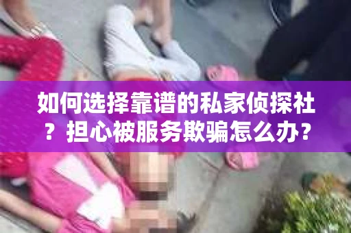 如何选择靠谱的私家侦探社？担心被服务欺骗怎么办？