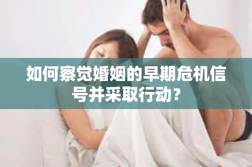 如何察觉婚姻的早期危机信号并采取行动？