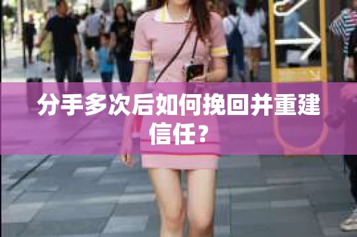分手多次后如何挽回并重建信任？