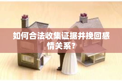 如何合法收集证据并挽回感情关系？