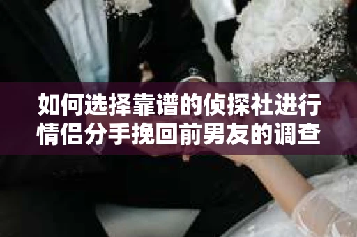 如何选择靠谱的侦探社进行情侣分手挽回前男友的调查？