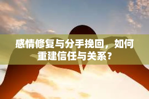 感情修复与分手挽回，如何重建信任与关系？
