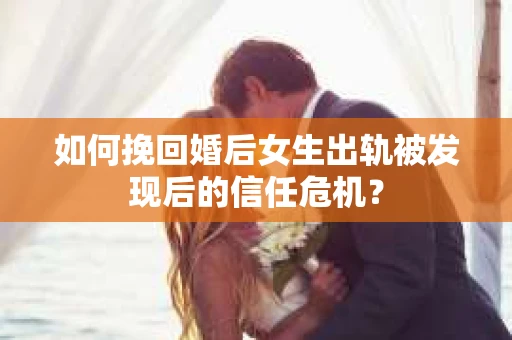如何挽回婚后女生出轨被发现后的信任危机？