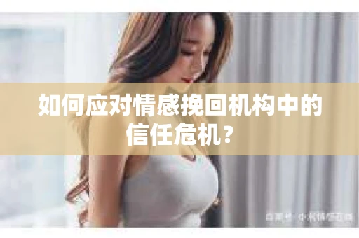 如何应对情感挽回机构中的信任危机？