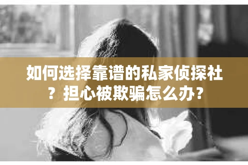 如何选择靠谱的私家侦探社？担心被欺骗怎么办？