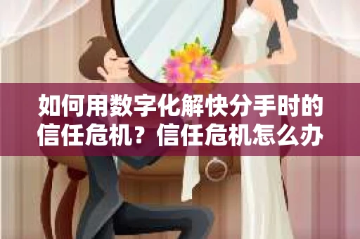 如何用数字化解快分手时的信任危机？信任危机怎么办？