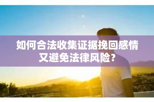 如何合法收集证据挽回感情又避免法律风险? 如何合法收集证据挽回感情又避免法律风险?