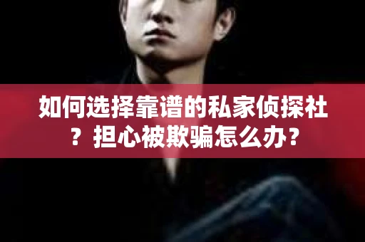 如何选择靠谱的私家侦探社？担心被欺骗怎么办？