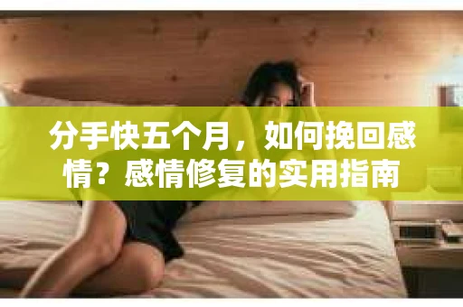 分手快五个月，如何挽回感情？感情修复的实用指南