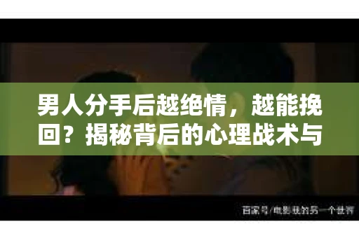 男人分手后越绝情，越能挽回？揭秘背后的心理战术与实际操作