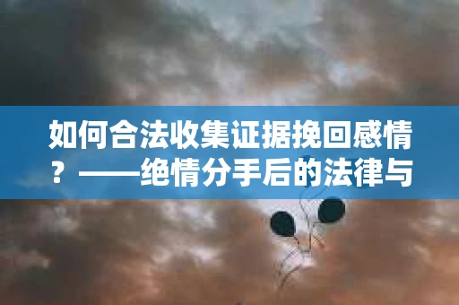 如何合法收集证据挽回感情？——绝情分手后的法律与取证策略