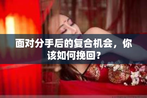 面对分手后的复合机会，你该如何挽回？