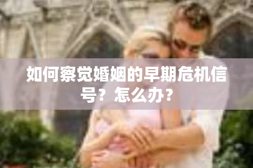 如何察觉婚姻的早期危机信号？怎么办？