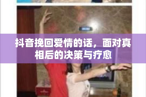 抖音挽回爱情的话，面对真相后的决策与疗愈