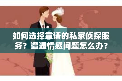 如何选择靠谱的私家侦探服务？遭遇情感问题怎么办？