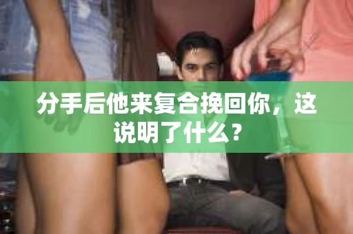 分手后他来复合挽回你,这说明了什么? 分手后他来复合挽回你,这说明了什么?