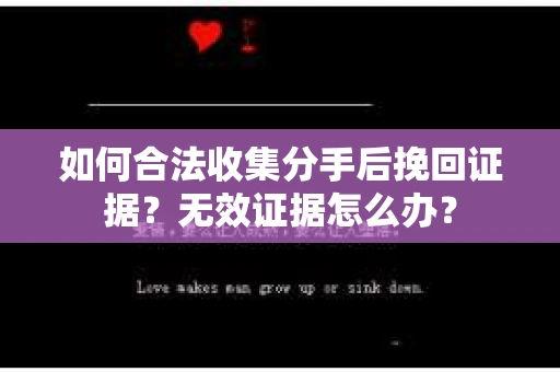 如何合法收集分手后挽回证据？无效证据怎么办？
