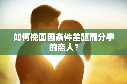 如何挽回因条件差距而分手的恋人？