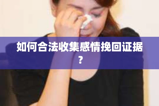 如何合法收集感情挽回证据? 如何合法收集感情挽回证据?