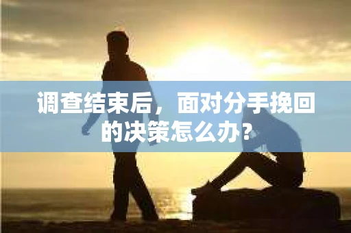 调查结束后，面对分手挽回的决策怎么办？