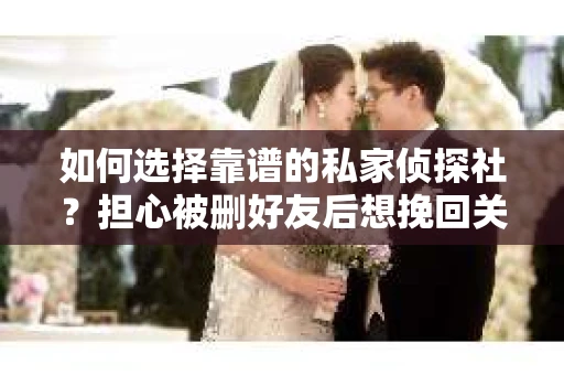 如何选择靠谱的私家侦探社？担心被删好友后想挽回关系怎么办？