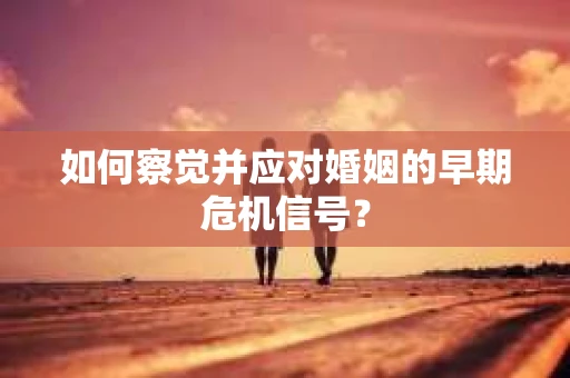 如何察觉并应对婚姻的早期危机信号? 如何察觉并应对婚姻的早期危机信号?