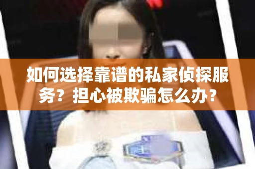 如何选择靠谱的私家侦探服务?担心被欺骗怎么办? 如何选择靠谱的私家侦探服务?担心被欺骗怎么办?