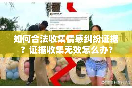 如何合法收集情感纠纷证据？证据收集无效怎么办？