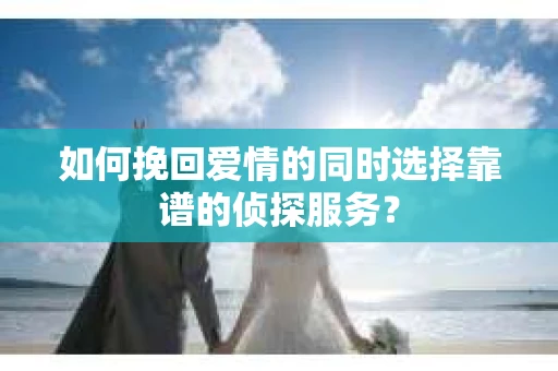 如何挽回爱情的同时选择靠谱的侦探服务？